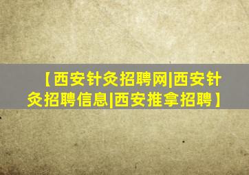 【西安针灸招聘网|西安针灸招聘信息|西安推拿招聘】